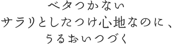 ベタつかないサラリとしたつけ心地なのに、うるおいつづく