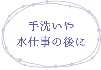 手洗いや水仕事の後に